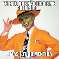 EU FALO QUE NÃO LIGO E ME PREOCUPO...... MAS É TUDO MENTIRA
