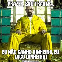 PRAZER, SOU TRADER...EU NÃO GANHO DINHEIRO, EU FAÇO DINHEIRO!