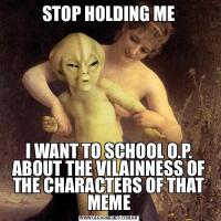STOP HOLDING MEI WANT TO SCHOOL O.P. ABOUT THE VILAINNESS OF THE CHARACTERS OF THAT MEME