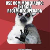 USE COM MODERAÇÃO: ENERGIA RECÉM-RECUPERADA