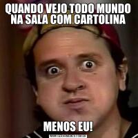 QUANDO VEJO TODO MUNDO NA SALA COM CARTOLINAMENOS EU!