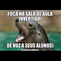 FOCA NA SALA DE AULA INVERTIDA!DÊ VOZ A SEUS ALUNOS!