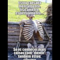 Estou cansada mentalmente, fisicamente, espiritualmente....Se vc conhecer mais coisas com 