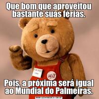 Que bom que aproveitou bastante suas férias.Pois, a próxima será igual ao Mundial do Palmeiras.
