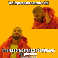 Ter impressora normal e útilImpressora para fazer bugiganga de plástico 