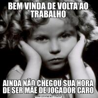 BEM VINDA DE VOLTA AO TRABALHOAINDA NÃO CHEGOU SUA HORA DE SER MÃE DE JOGADOR CARO