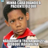 MINHA CARA QUANDO A PACIENTE DIZ QUE NÃO ADIANTA TRATAR VARIZES PORQUE IRÃO VOLTAR