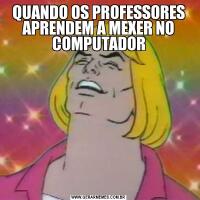 QUANDO OS PROFESSORES APRENDEM A MEXER NO COMPUTADOR