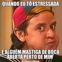 QUANDO EU TÔ ESTRESSADAE ALGUÉM MASTIGA DE BOCA ABERTA PERTO DE MIM 