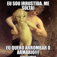 EU SOU IRRUSTIDA. ME SOLTA!EU QUERO ARROMBAR O ARMÁRIO!!!