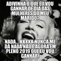 ADIVINHA O QUE EU VOU GANHAR DE DIA DAS MULHERES DO MEU MARIDO?NADA... KKKKK NUNCA ME DÁ NADA NÃO É AGORA EM PLENO 2019 QUE EU VOU GANHAR!