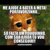 ME AJUDE A BATER A META! PORFAVORZINHO...SÓ FALTA UM POUQUINHO, COM SUA AJUDA EU VOU CONSEGUIR!!