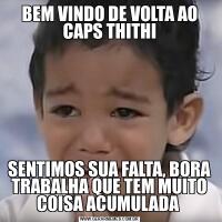 BEM VINDO DE VOLTA AO CAPS THITHISENTIMOS SUA FALTA, BORA TRABALHA QUE TEM MUITO COISA ACUMULADA 