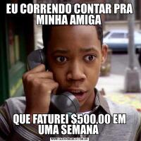 EU CORRENDO CONTAR PRA MINHA AMIGA QUE FATUREI $500,00 EM UMA SEMANA 