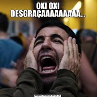 OXI OXI DESGRAÇAAAAAAAAA...