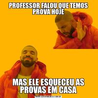 PROFESSOR FALOU QUE TEMOS PROVA HOJEMAS ELE ESQUECEU AS PROVAS EM CASA