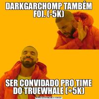 DARKGARCHOMP TAMBÉM FOI. (-5K)SER CONVIDADO PRO TIME DO TRUEWHALE (+5K)