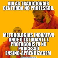 AULAS TRADICIONAIS CENTRADA NO PROFESSOR.METODOLOGIAS INOVATIVA ONDE O ESTUDANTE É PROTAGONISTA NO PROCESSO ENSINO-APRENDIZAGEM 