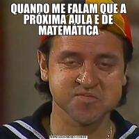 QUANDO ME FALAM QUE A PRÓXIMA AULA E DE MATEMÁTICA