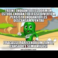 TREINE ENQUANTO ELES DORMEM, ESTUDE ENQUANTO ELES SE DIVERTEM, PERSISTA ENQUANTO ELES DESCANSAM, E ENTÃOFRACASSE PARECENDO UM ZUMBI, CANSADO E SEM AMIGOS!