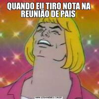 QUANDO EU TIRO NOTA NA REUNIÃO DE PAIS 