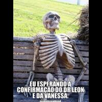 EU ESPERANDO A CONFIRMAÇÃO DO DR LEON E DA VANESSA.