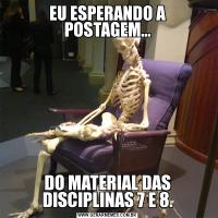 EU ESPERANDO A POSTAGEM...DO MATERIAL DAS DISCIPLINAS 7 E 8.