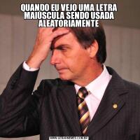 QUANDO EU VEJO UMA LETRA MAIÚSCULA SENDO USADA ALEATORIAMENTE