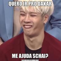 QUERO IR PRO DAKARME AJUDA SCHAI?