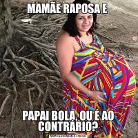 MAMÃE RAPOSA E PAPAI BOLA, OU É AO CONTRÁRIO?