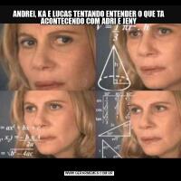ANDREI, KA E LUCAS TENTANDO ENTENDER O QUE TA ACONTECENDO COM ADRI E JENY