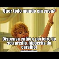 Quer todo mundo em casa?Dispensa então o porteiro do seu prédio, hipócrita do caralho!