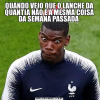QUANDO VEJO QUE O LANCHE DA QUANTIA NÃO É A MESMA COISA DA SEMANA PASSADA 