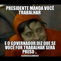 PRESIDENTE MANDA VOCÊ TRABALHAR E O GOVERNADOR DIZ QUE SE VOCÊ FOR TRABALHAR SERÁ PRESO .. 