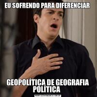 EU SOFRENDO PARA DIFERENCIAR GEOPOLÍTICA DE GEOGRAFIA POLÍTICA  