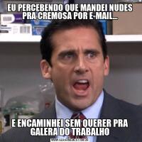 EU PERCEBENDO QUE MANDEI NUDES PRA CREMOSA POR E-MAIL...E ENCAMINHEI SEM QUERER PRA GALERA DO TRABALHO