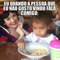 EU QUANDO A PESSOA QUE EU NÃO GOSTO VINDO FALA COMIGO: