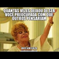 QUANTAS VEZES DEIXOU DE SER VOCÊ,PREOCUPADA COM QUE OUTROS PENSARIAM VOCÊ SEM CULPA