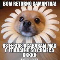 BOM RETORNO SAMANTHA!AS FÉRIAS ACABARAM MAS O TRABALHO SÓ COMEÇA KKKKK