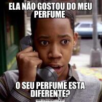 ELA NÃO GOSTOU DO MEU PERFUME O SEU PERFUME ESTA DIFERENTE?