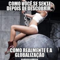 COMO VOCÊ SE SENTE DEPOIS DE DESCOBRIR.... COMO REALMENTE É A GLOBALIZAÇÃO