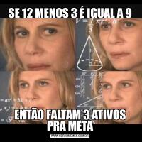 SE 12 MENOS 3 É IGUAL A 9ENTÃO FALTAM 3 ATIVOS PRA META