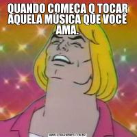 QUANDO COMEÇA Q TOCAR AQUELA MÚSICA QUE VOCÊ AMA.