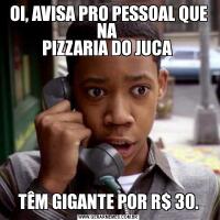 OI, AVISA PRO PESSOAL QUE NA 
PIZZARIA DO JUCA TÊM GIGANTE POR R$ 30.