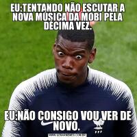 EU:TENTANDO NÃO ESCUTAR A NOVA MÚSICA DA MOBI PELA DÉCIMA VEZ.EU:NÃO CONSIGO VOU VER DE NOVO. 