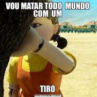 VOU MATAR TODO  MUNDO COM  UMTIRO