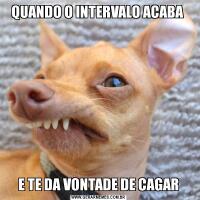 QUANDO O INTERVALO ACABA E TE DA VONTADE DE CAGAR