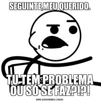 SEGUINTE,MEU QUERIDO.TU TEM PROBLEMA OU SÓ SE FAZ?!?!