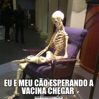 EU E MEU CÃO ESPERANDO A VACINA CHEGAR 