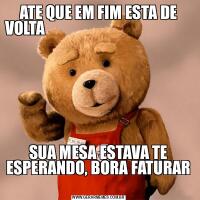 ATE QUE EM FIM ESTA DE VOLTA                                                                                                                              SUA MESA ESTAVA TE ESPERANDO, BORA FATURAR 